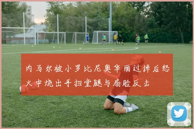 内马尔被小罗比尼奥华丽过掉后怒火中烧出手扫堂腿与扇脸反击