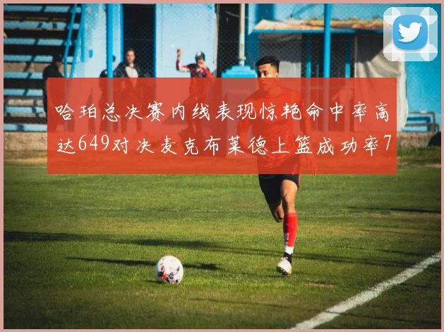 哈珀总决赛内线表现惊艳命中率高达649对决麦克布莱德上篮成功率75