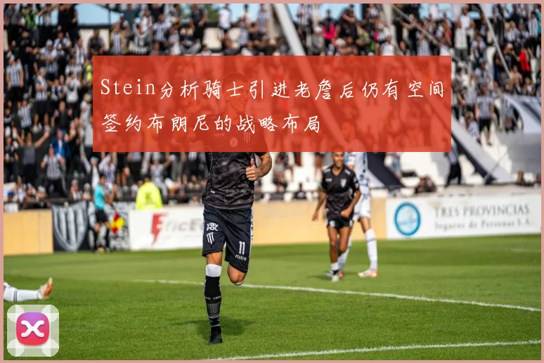 Stein分析骑士引进老詹后仍有空间签约布朗尼的战略布局