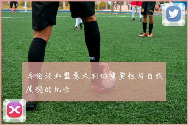 马伦谈加盟意大利的重要性与自我展现的机会