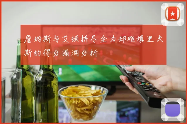 詹姆斯与艾顿拼尽全力却难填里夫斯的得分漏洞分析