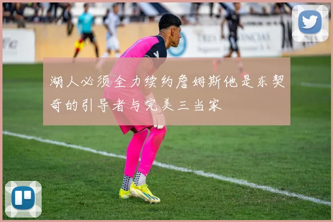 湖人必须全力续约詹姆斯他是东契奇的引导者与完美三当家