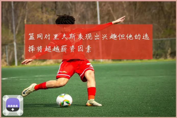 篮网对里夫斯表现出兴趣但他的选择将超越薪资因素