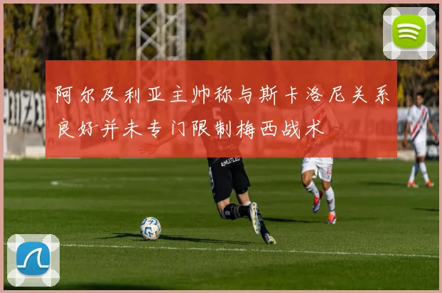 阿尔及利亚主帅称与斯卡洛尼关系良好并未专门限制梅西战术