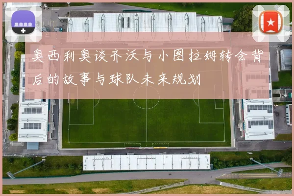 奥西利奥谈齐沃与小图拉姆转会背后的故事与球队未来规划