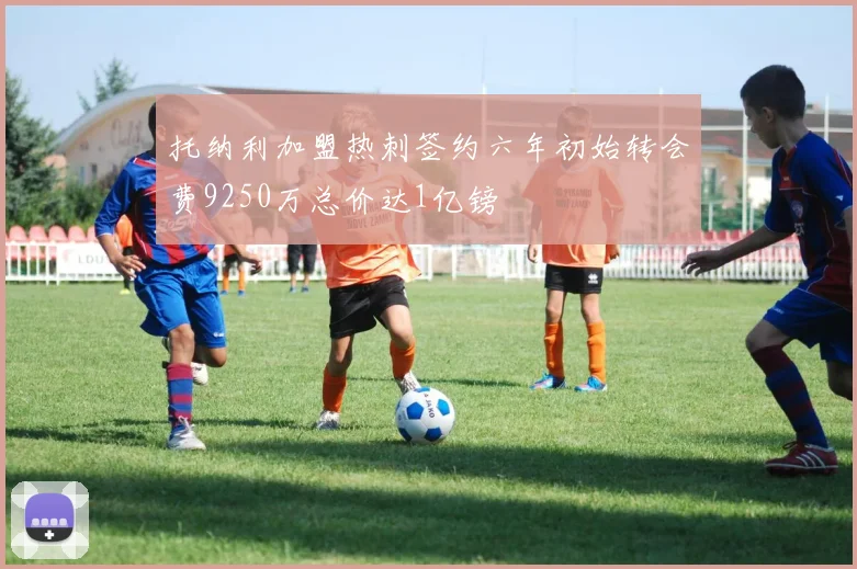 托纳利加盟热刺签约六年初始转会费9250万总价达1亿镑