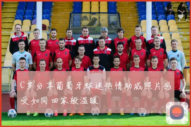 C罗分享葡萄牙球迷热情助威照片感受如同回家般温暖