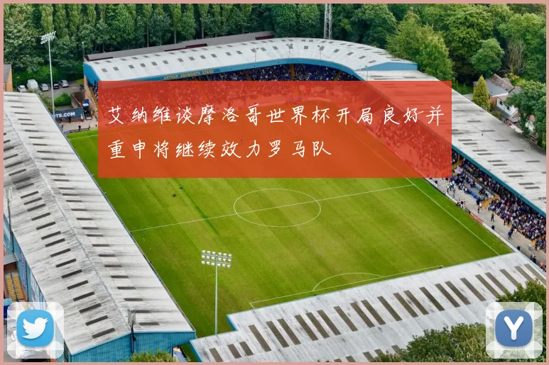 艾纳维谈摩洛哥世界杯开局良好并重申将继续效力罗马队