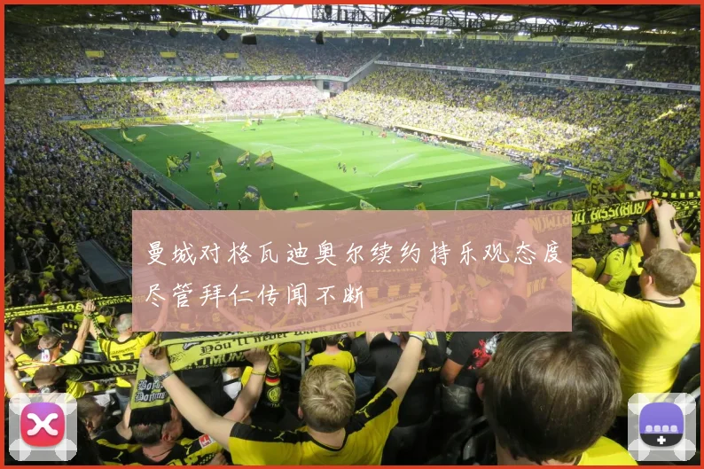 曼城对格瓦迪奥尔续约持乐观态度尽管拜仁传闻不断