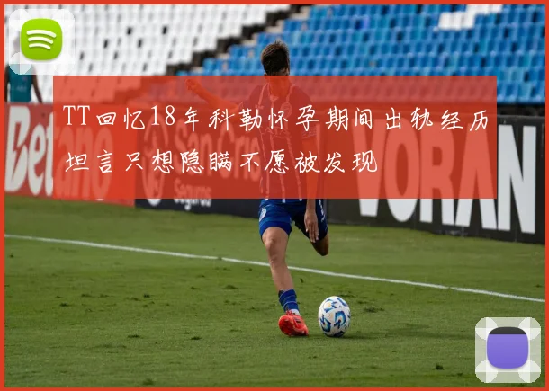 TT回忆18年科勒怀孕期间出轨经历坦言只想隐瞒不愿被发现