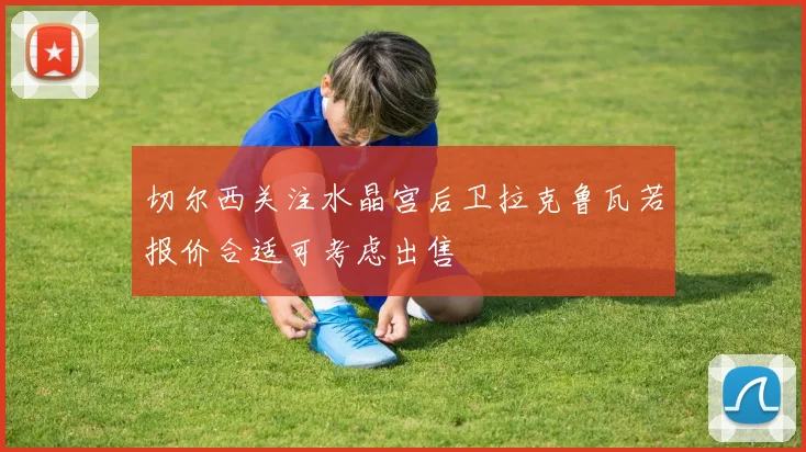 切尔西关注水晶宫后卫拉克鲁瓦若报价合适可考虑出售