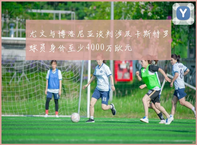 尤文与博洛尼亚谈判涉及卡斯特罗球员身价至少4000万欧元