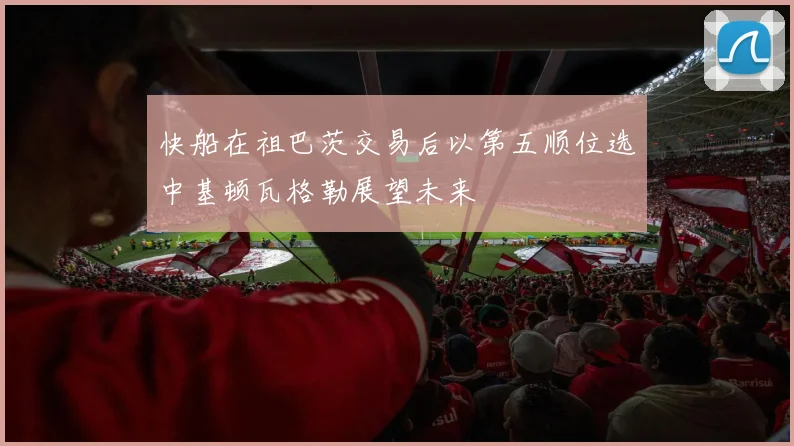 快船在祖巴茨交易后以第五顺位选中基顿瓦格勒展望未来