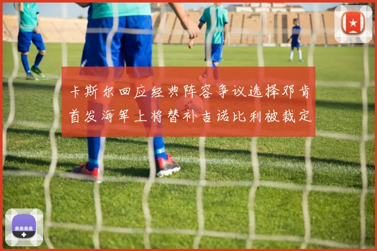 卡斯尔回应经典阵容争议选择邓肯首发海军上将替补吉诺比利被裁定论