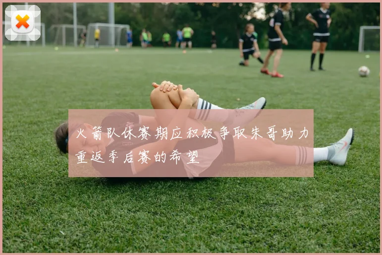 火箭队休赛期应积极争取朱哥助力重返季后赛的希望