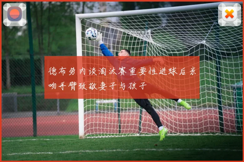 德布劳内谈淘汰赛重要性进球后亲吻手臂致敬妻子与孩子