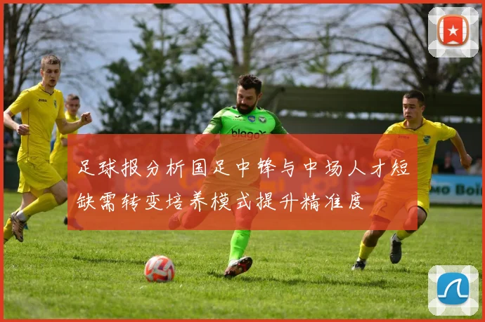足球报分析国足中锋与中场人才短缺需转变培养模式提升精准度