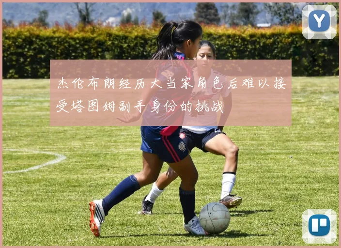 杰伦布朗经历大当家角色后难以接受塔图姆副手身份的挑战