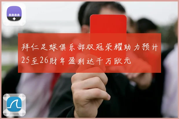 拜仁足球俱乐部双冠荣耀助力预计25至26财年盈利达千万欧元