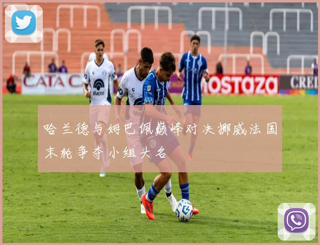 哈兰德与姆巴佩巅峰对决挪威法国末轮争夺小组头名