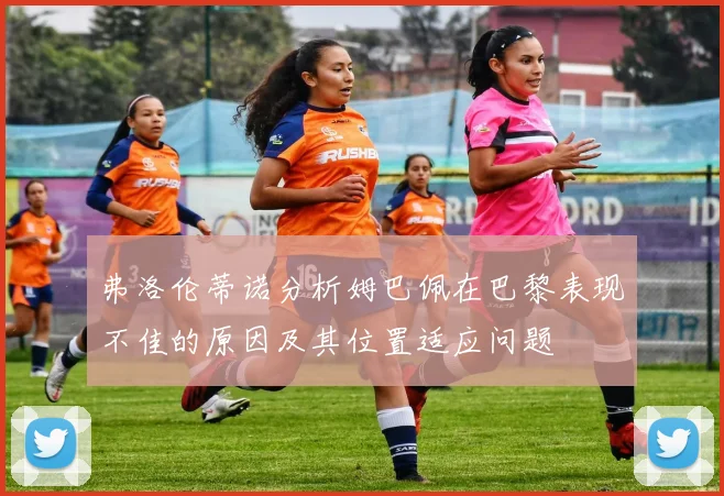 弗洛伦蒂诺分析姆巴佩在巴黎表现不佳的原因及其位置适应问题