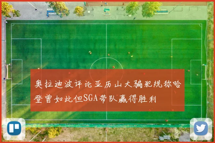 奥拉迪波评论亚历山大骗犯规称哈登曾如此但SGA带队赢得胜利