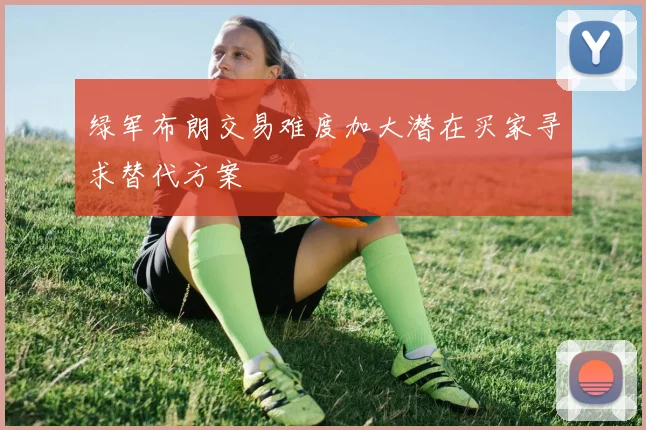 绿军布朗交易难度加大潜在买家寻求替代方案