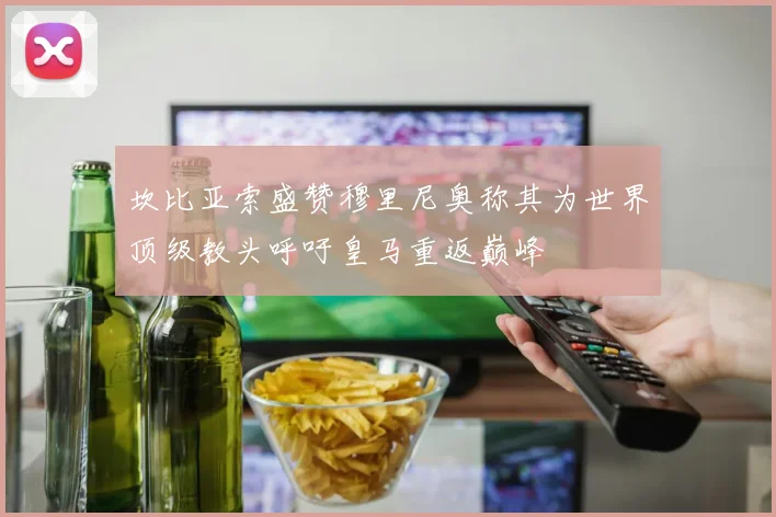 坎比亚索盛赞穆里尼奥称其为世界顶级教头呼吁皇马重返巅峰
