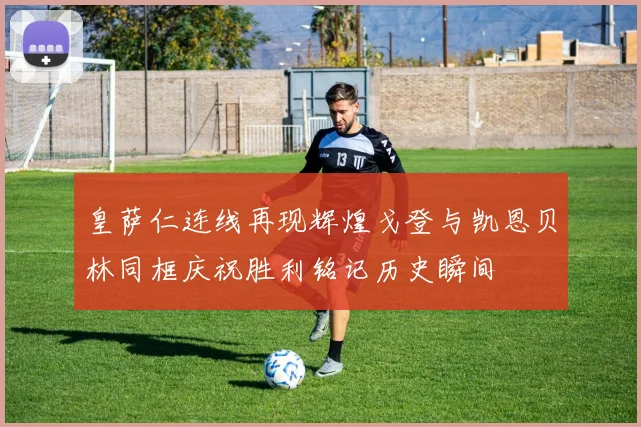皇萨仁连线再现辉煌戈登与凯恩贝林同框庆祝胜利铭记历史瞬间
