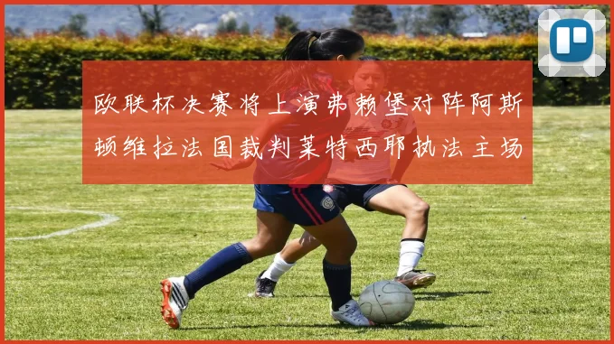 欧联杯决赛将上演弗赖堡对阵阿斯顿维拉法国裁判莱特西耶执法主场比赛