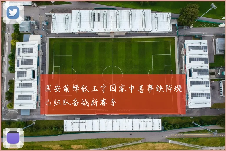 国安前锋张玉宁因家中喜事缺阵现已归队备战新赛季